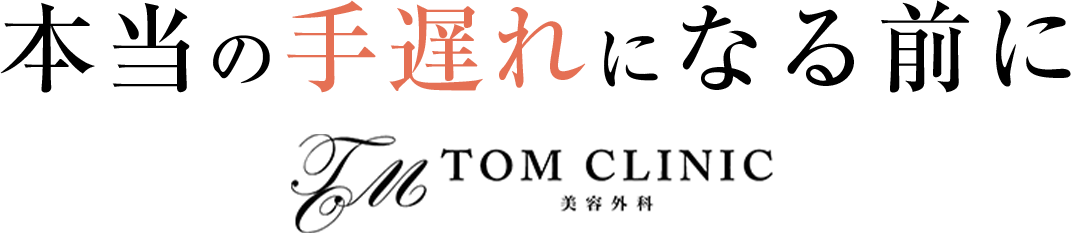 本当の手遅れになる前に【TOM CLINIC美容外科】